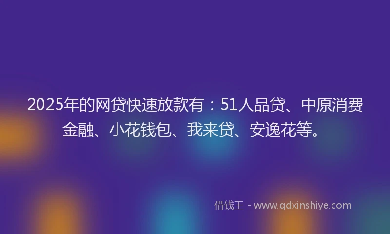 2025年的网贷快速放款有：51人品贷、中原消费金融、小花钱包、我来贷、安逸花等。