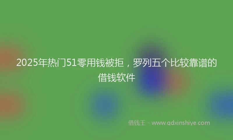 2025年热门51零用钱被拒，罗列五个比较靠谱的借钱软件