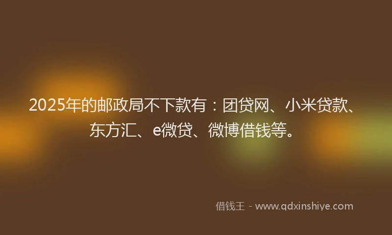 2025年的邮政局不下款有：团贷网、小米贷款、东方汇、e微贷、微博借钱等。