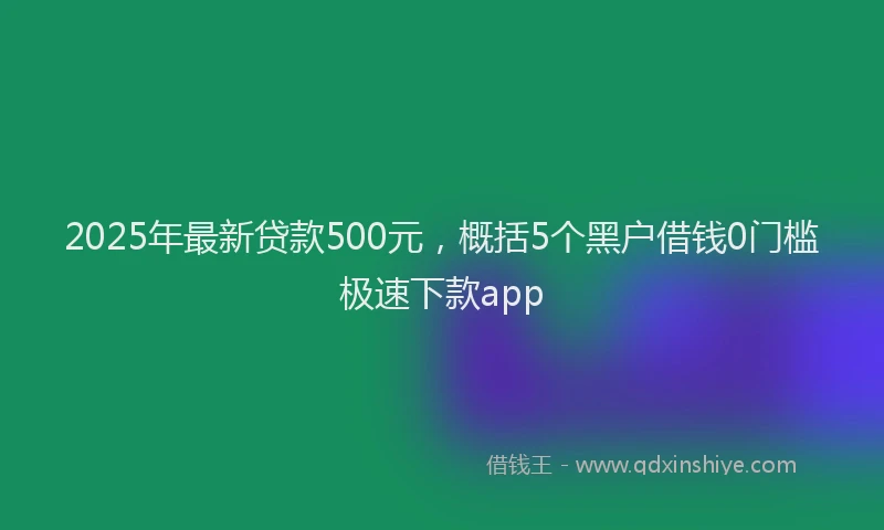 2025年最新贷款500元，概括5个黑户借钱0门槛极速下款app