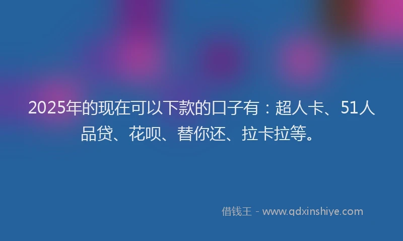 2025年的现在可以下款的口子有：超人卡、51人品贷、花呗、替你还、拉卡拉等。