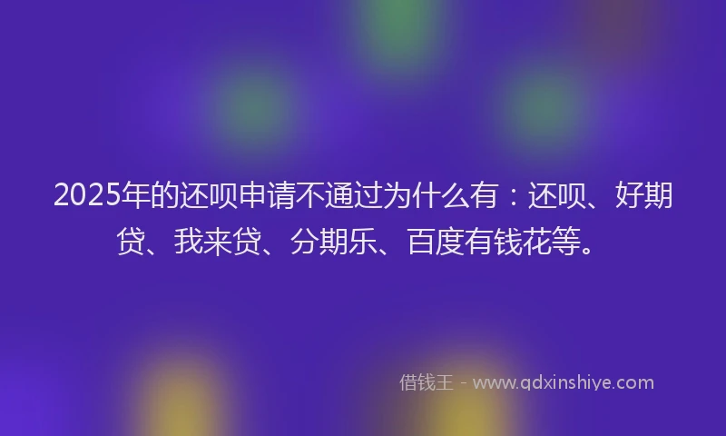 2025年的还呗申请不通过为什么有：还呗、好期贷、我来贷、分期乐、百度有钱花等。