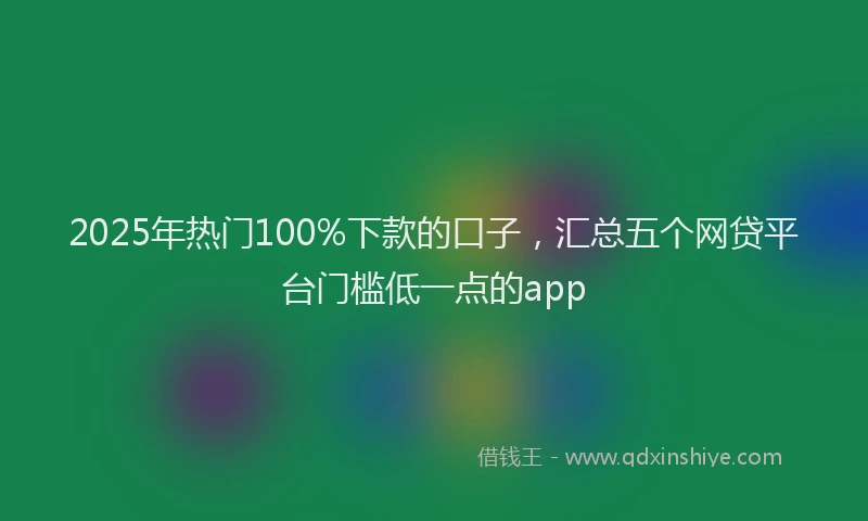 2025年热门100%下款的口子，汇总五个网贷平台门槛低一点的app