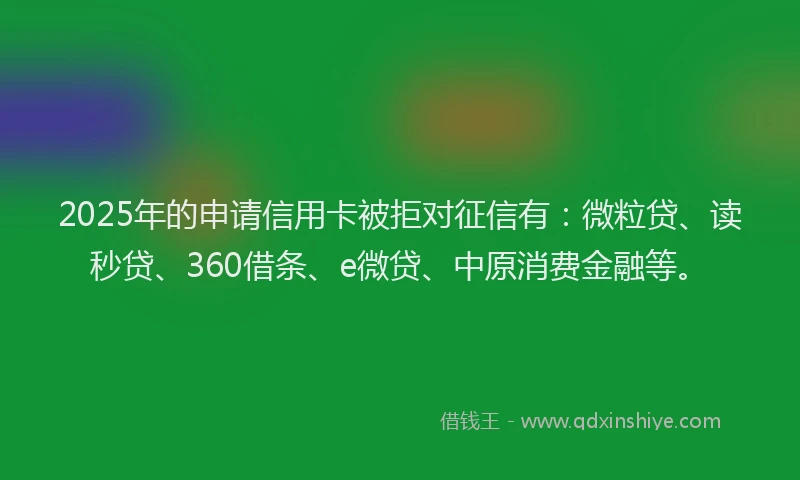 2025年的申请信用卡被拒对征信有：微粒贷、读秒贷、360借条、e微贷、中原消费金融等。