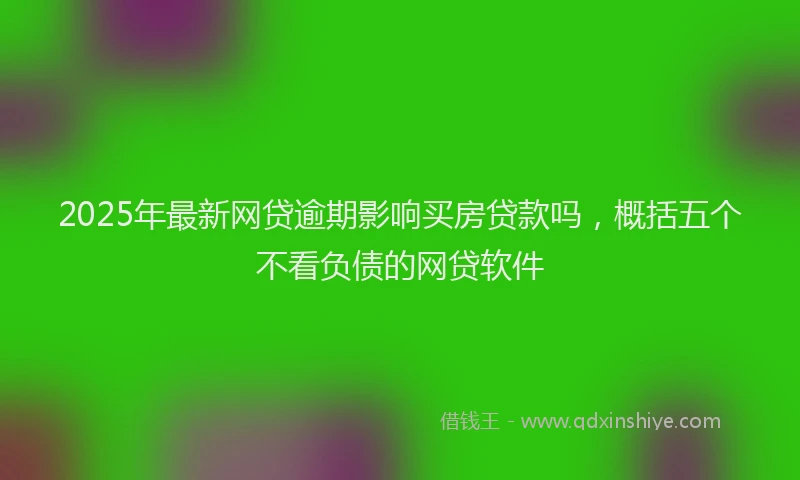 2025年最新网贷逾期影响买房贷款吗，概括五个不看负债的网贷软件