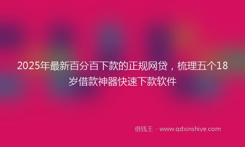 2025年最新百分百下款的正规网贷，梳理五个18岁借款神器快速下款软件