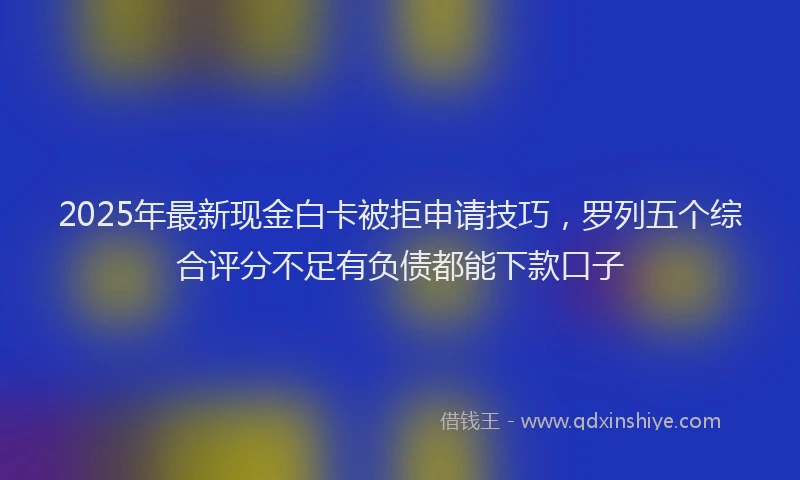 2025年最新现金白卡被拒申请技巧，罗列五个综合评分不足有负债都能下款口子
