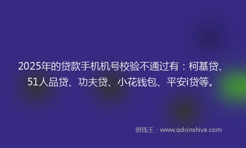 2025年的贷款手机机号校验不通过有：柯基贷、51人品贷、功夫贷、小花钱包、平安i贷等。