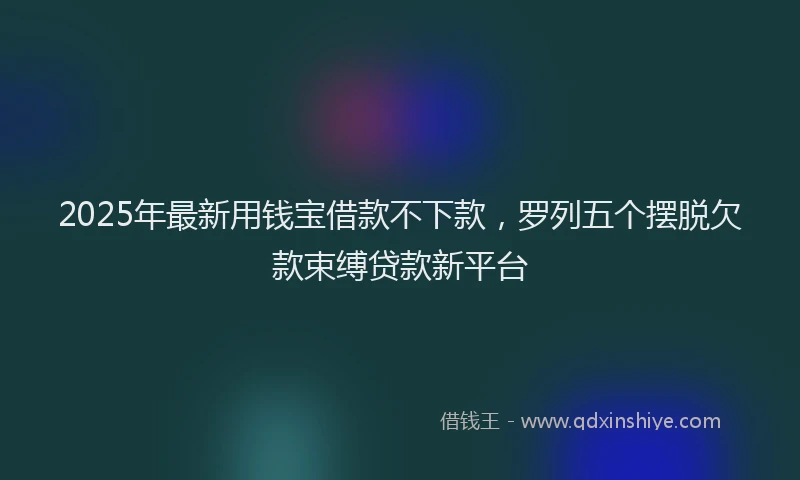 2025年最新用钱宝借款不下款，罗列五个摆脱欠款束缚贷款新平台