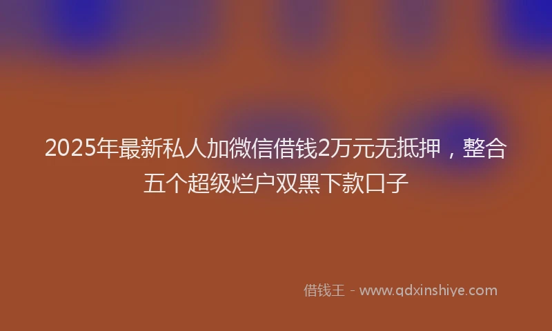 2025年最新私人加微信借钱2万元无抵押，整合五个超级烂户双黑下款口子