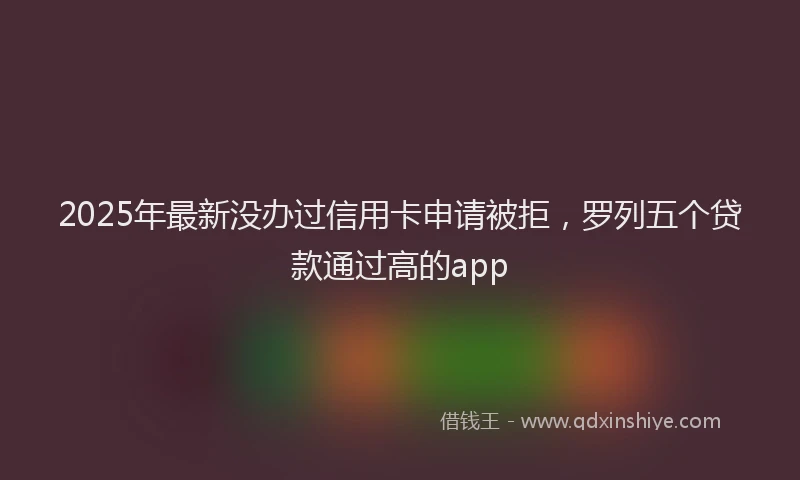 2025年最新没办过信用卡申请被拒，罗列五个贷款通过高的app