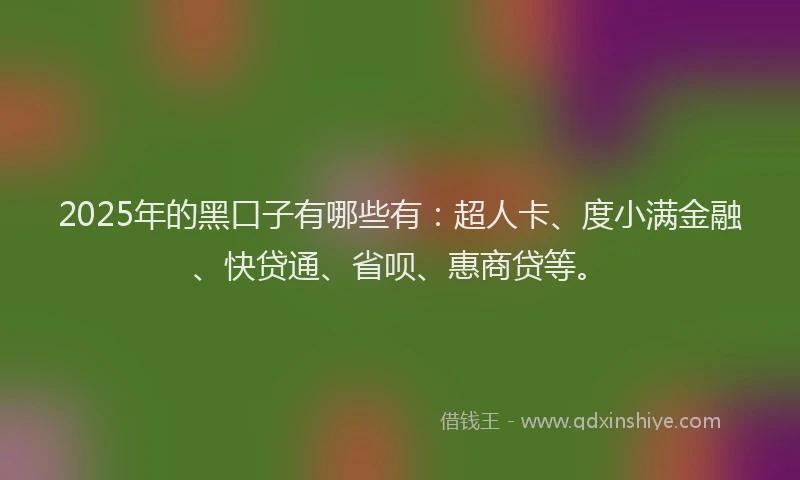 2025年的黑口子有哪些有：超人卡、度小满金融、快贷通、省呗、惠商贷等。