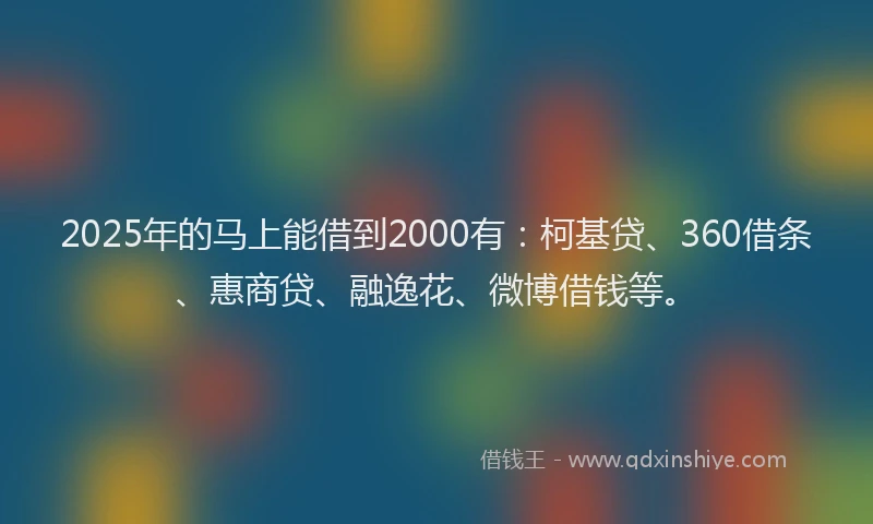 2025年的马上能借到2000有：柯基贷、360借条、惠商贷、融逸花、微博借钱等。
