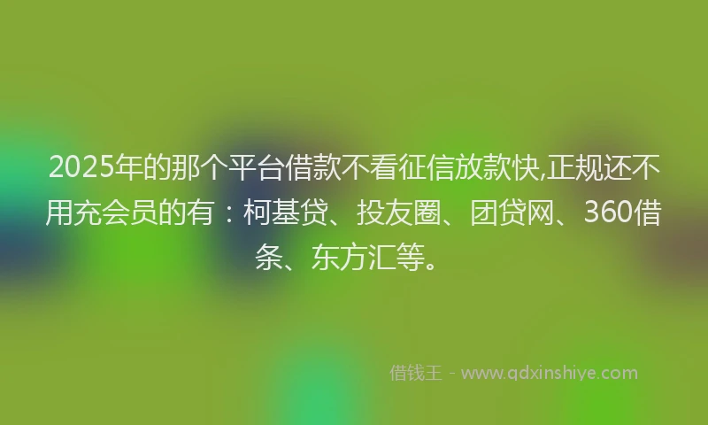 2025年的那个平台借款不看征信放款快,正规还不用充会员的有：柯基贷、投友圈、团贷网、360借条、东方汇等。