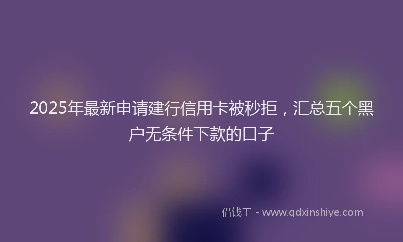 2025年最新申请建行信用卡被秒拒，汇总五个黑户无条件下款的口子