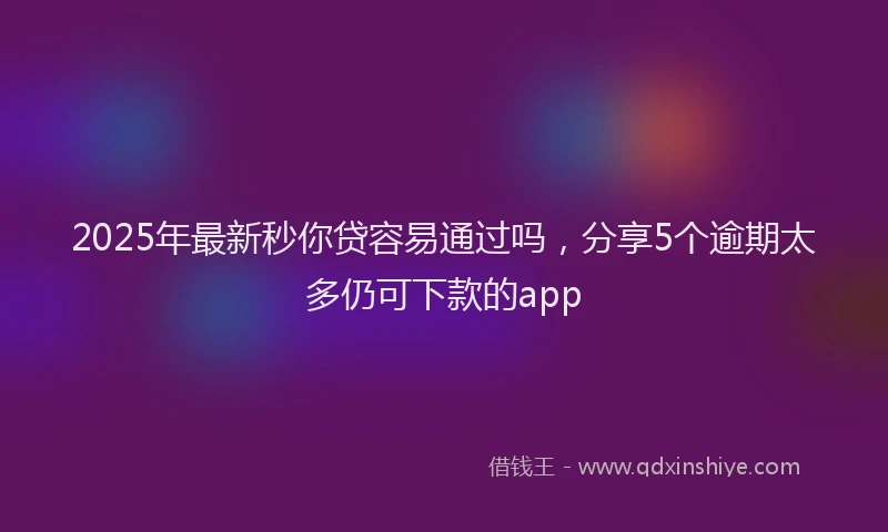 2025年最新秒你贷容易通过吗，分享5个逾期太多仍可下款的app