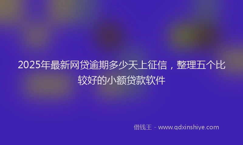 2025年最新网贷逾期多少天上征信，整理五个比较好的小额贷款软件
