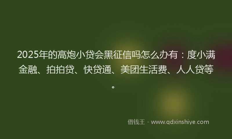 2025年的高炮小贷会黑征信吗怎么办有：度小满金融、拍拍贷、快贷通、美团生活费、人人贷等。