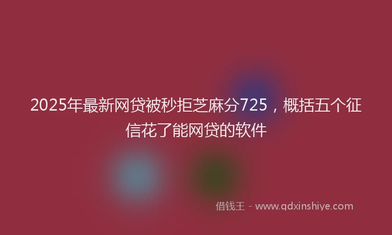 2025年最新网贷被秒拒芝麻分725，概括五个征信花了能网贷的软件