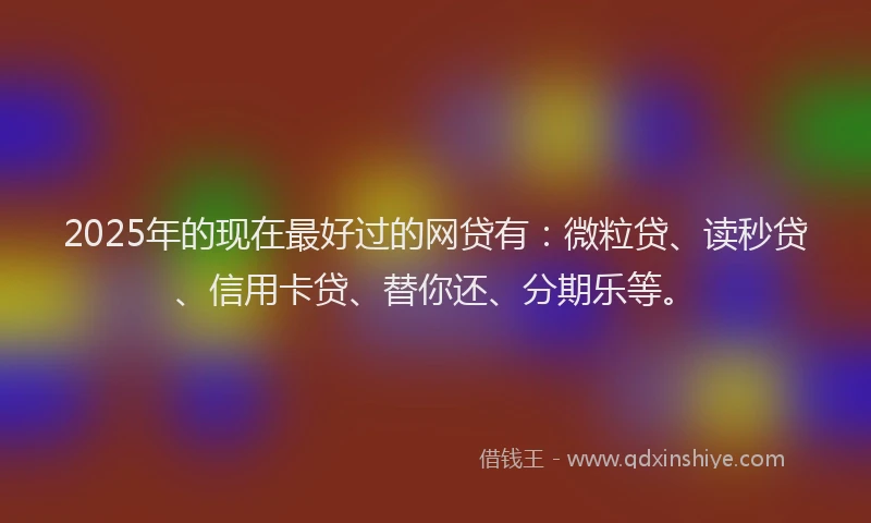 2025年的现在最好过的网贷有：微粒贷、读秒贷、信用卡贷、替你还、分期乐等。