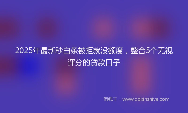 2025年最新秒白条被拒就没额度，整合5个无视评分的贷款口子