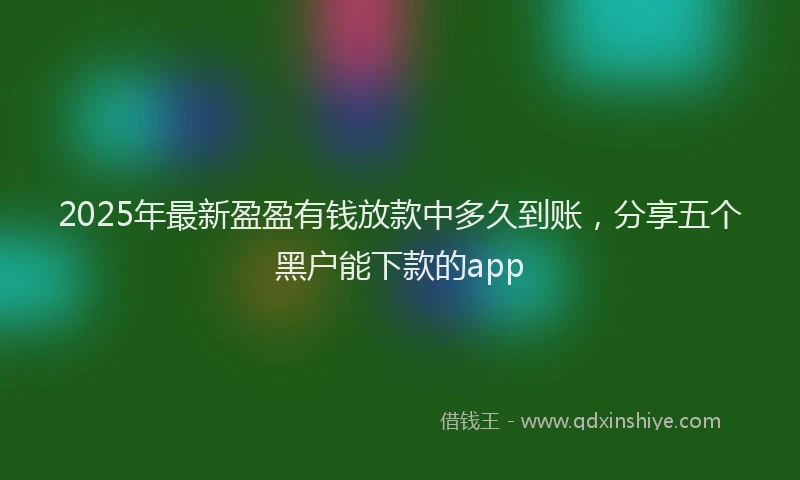 2025年最新盈盈有钱放款中多久到账，分享五个黑户能下款的app