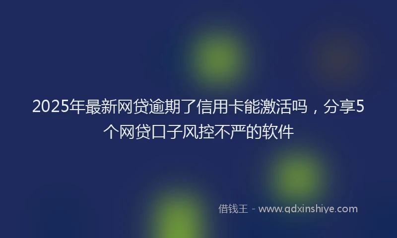 2025年最新网贷逾期了信用卡能激活吗，分享5个网贷口子风控不严的软件