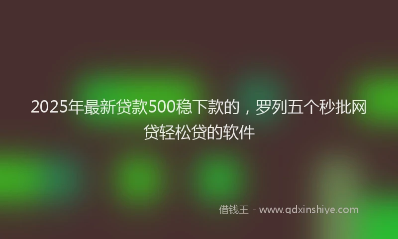 2025年最新贷款500稳下款的，罗列五个秒批网贷轻松贷的软件