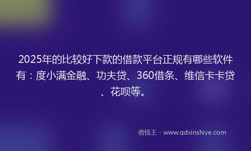 2025年的比较好下款的借款平台正规有哪些软件有：度小满金融、功夫贷、360借条、维信卡卡贷、花呗等。