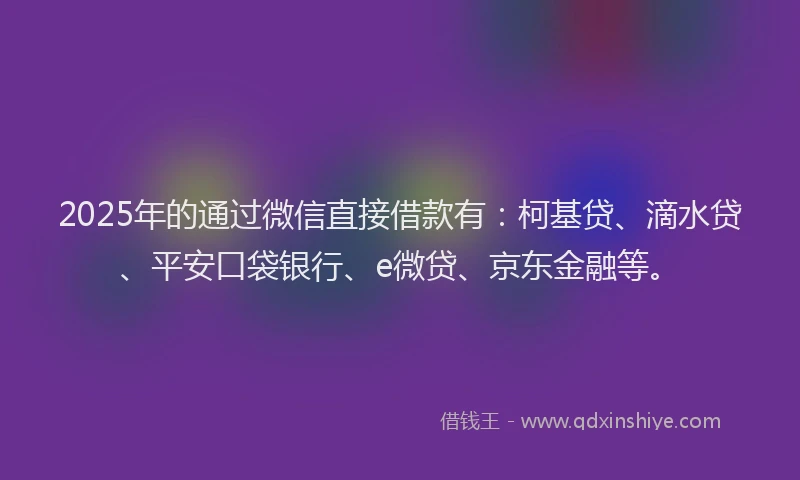 2025年的通过微信直接借款有：柯基贷、滴水贷、平安口袋银行、e微贷、京东金融等。