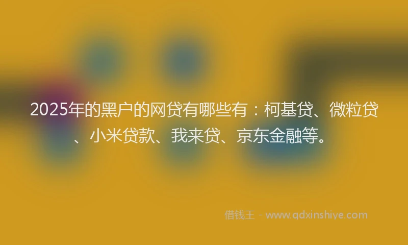 2025年的黑户的网贷有哪些有：柯基贷、微粒贷、小米贷款、我来贷、京东金融等。