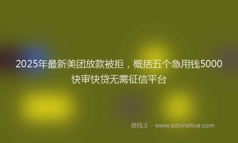 2025年最新美团放款被拒，概括五个急用钱5000快审快贷无需征信平台