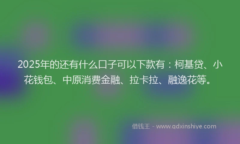 2025年的还有什么口子可以下款有：柯基贷、小花钱包、中原消费金融、拉卡拉、融逸花等。