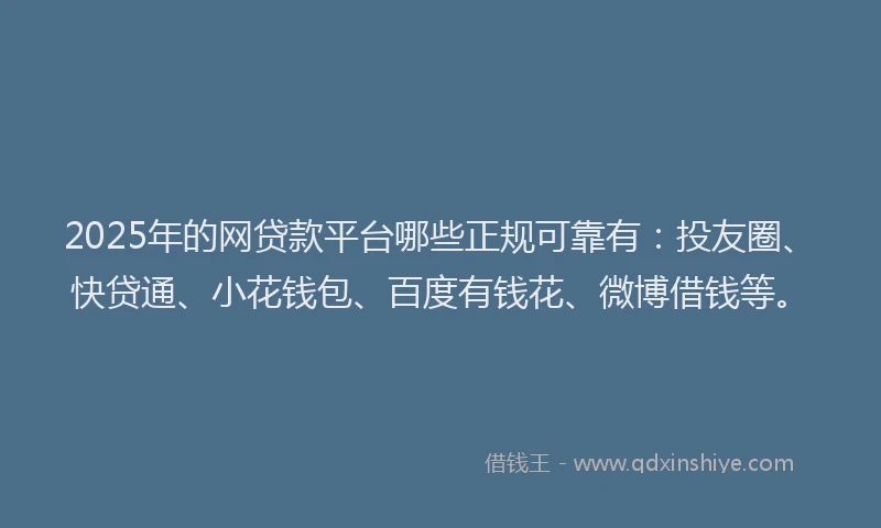 2025年的网贷款平台哪些正规可靠有：投友圈、快贷通、小花钱包、百度有钱花、微博借钱等。