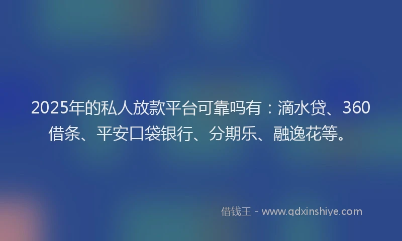 2025年的私人放款平台可靠吗有：滴水贷、360借条、平安口袋银行、分期乐、融逸花等。