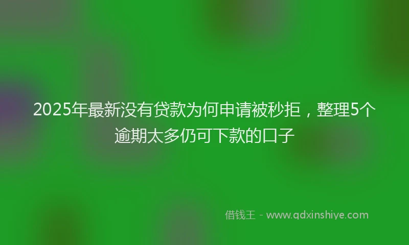 2025年最新没有贷款为何申请被秒拒，整理5个逾期太多仍可下款的口子