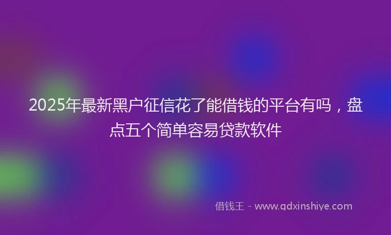 2025年最新黑户征信花了能借钱的平台有吗，盘点五个简单容易贷款软件