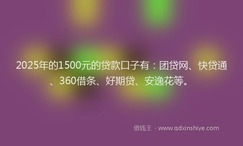 2025年的1500元的贷款口子有：团贷网、快贷通、360借条、好期贷、安逸花等。