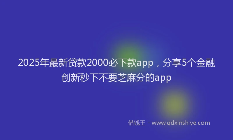 2025年最新贷款2000必下款app，分享5个金融创新秒下不要芝麻分的app