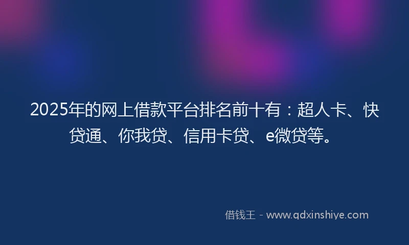 2025年的网上借款平台排名前十有：超人卡、快贷通、你我贷、信用卡贷、e微贷等。