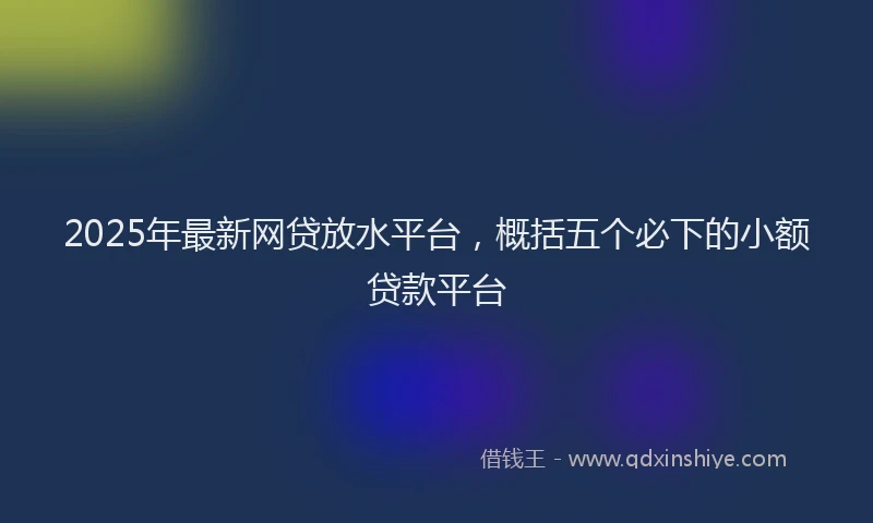2025年最新网贷放水平台，概括五个必下的小额贷款平台