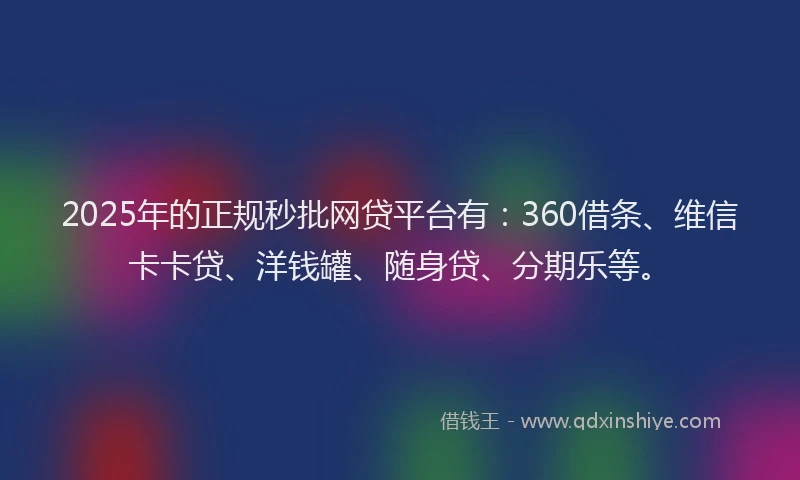 2025年的正规秒批网贷平台有：360借条、维信卡卡贷、洋钱罐、随身贷、分期乐等。
