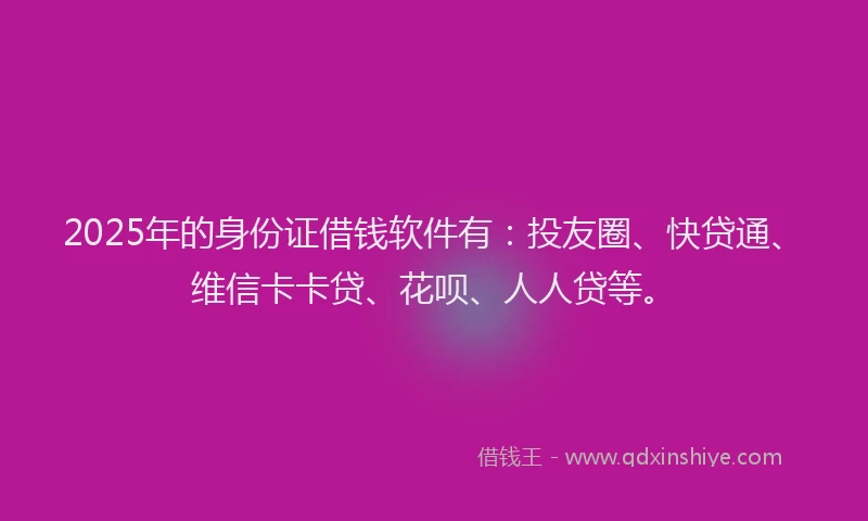 2025年的身份证借钱软件有：投友圈、快贷通、维信卡卡贷、花呗、人人贷等。