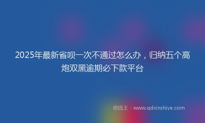 2025年最新省呗一次不通过怎么办，归纳五个高炮双黑逾期必下款平台