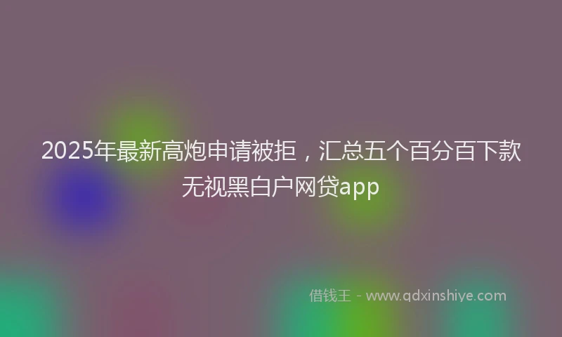 2025年最新高炮申请被拒，汇总五个百分百下款无视黑白户网贷app