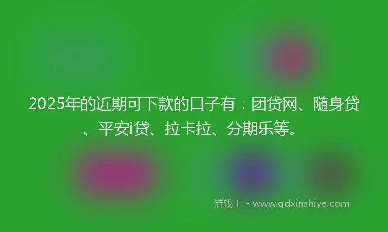 2025年的近期可下款的口子有：团贷网、随身贷、平安i贷、拉卡拉、分期乐等。