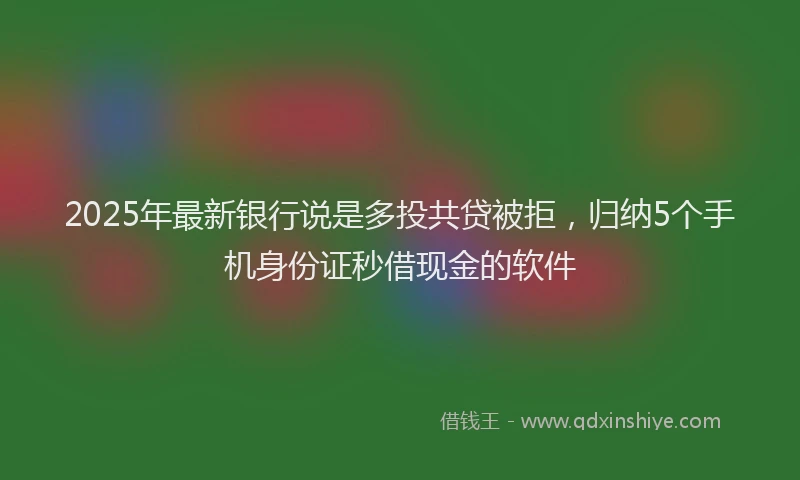 2025年最新银行说是多投共贷被拒，归纳5个手机身份证秒借现金的软件