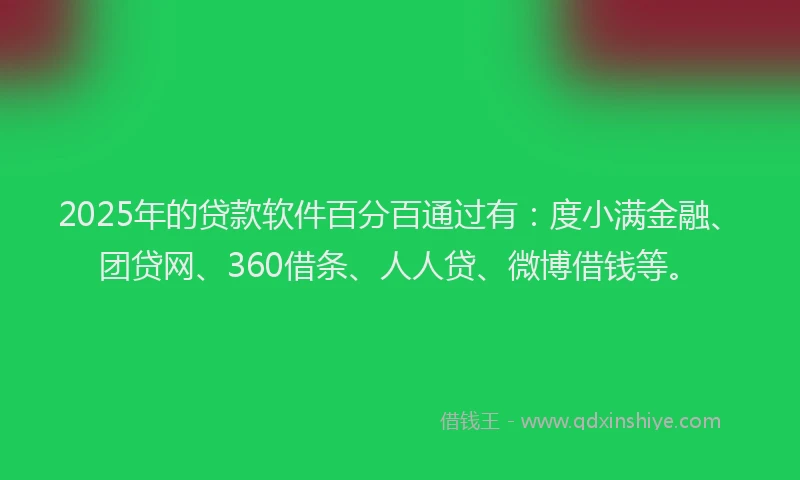 2025年的贷款软件百分百通过有：度小满金融、团贷网、360借条、人人贷、微博借钱等。