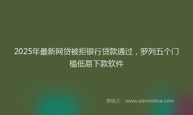 2025年最新网贷被拒银行贷款通过，罗列五个门槛低易下款软件