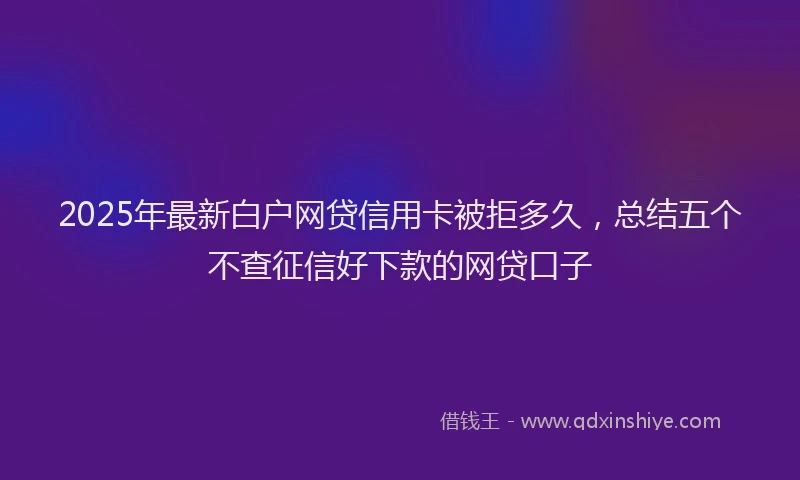 2025年最新白户网贷信用卡被拒多久，总结五个不查征信好下款的网贷口子